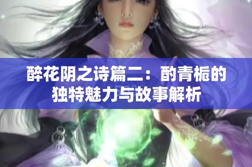 醉花阴之诗篇二：酌青栀的独特魅力与故事解析