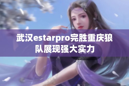 武汉estarpro完胜重庆狼队展现强大实力