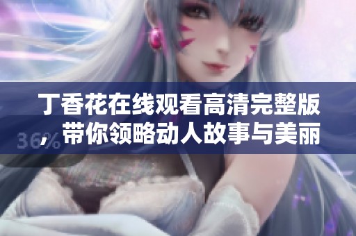 丁香花在线观看高清完整版，带你领略动人故事与美丽风景
