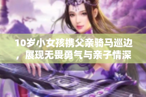 10岁小女孩携父亲骑马巡边，展现无畏勇气与亲子情深