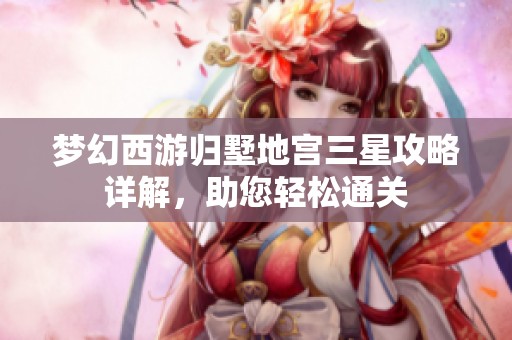 梦幻西游归墅地宫三星攻略详解，助您轻松通关
