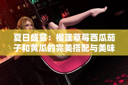 夏日盛宴：榴莲草莓西瓜茄子和黄瓜的完美搭配与美味秘诀