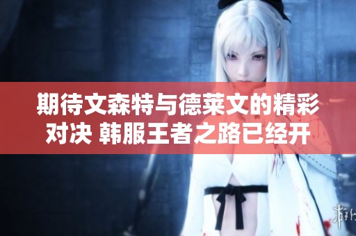 期待文森特与德莱文的精彩对决 韩服王者之路已经开启