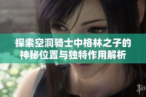 探索空洞骑士中格林之子的神秘位置与独特作用解析