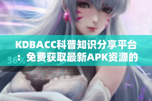 KDBACC科普知识分享平台：免费获取最新APK资源的指南