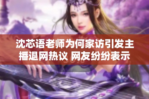 沈芯语老师为何家访引发主播退网热议 网友纷纷表示不舍