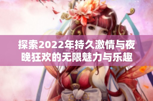 探索2022年持久激情与夜晚狂欢的无限魅力与乐趣