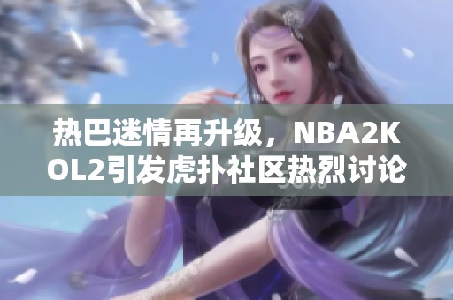 热巴迷情再升级，NBA2KOL2引发虎扑社区热烈讨论