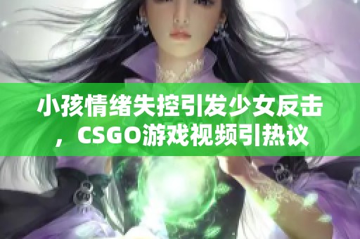 小孩情绪失控引发少女反击，CSGO游戏视频引热议