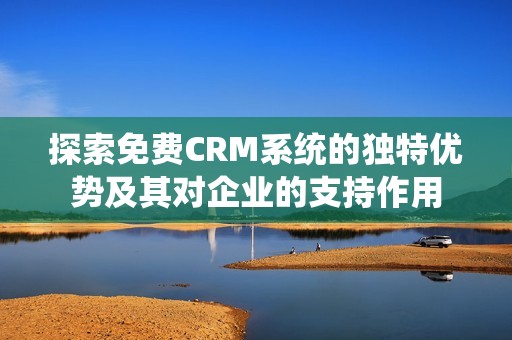 探索免费CRM系统的独特优势及其对企业的支持作用