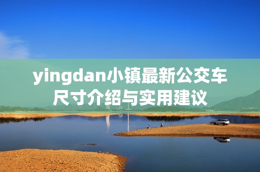 yingdan小镇最新公交车尺寸介绍与实用建议