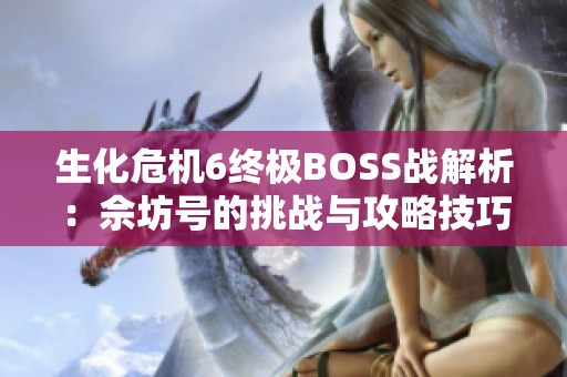 生化危机6终极BOSS战解析：佘坊号的挑战与攻略技巧