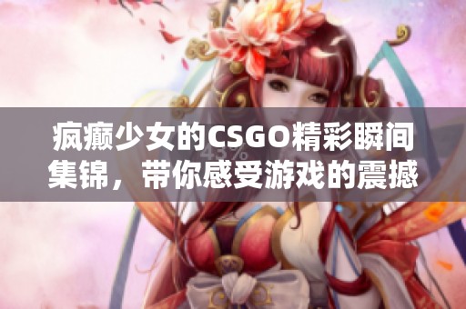 疯癫少女的CSGO精彩瞬间集锦，带你感受游戏的震撼刺激