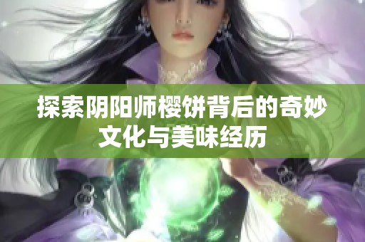 探索阴阳师樱饼背后的奇妙文化与美味经历