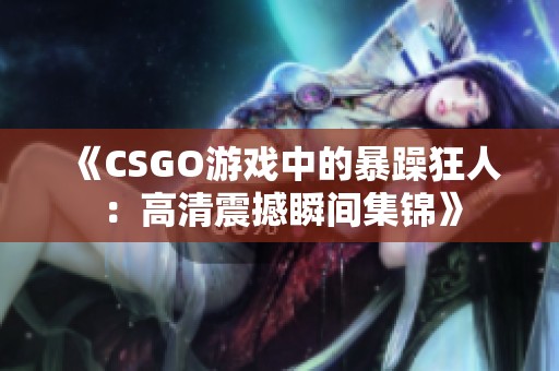 《CSGO游戏中的暴躁狂人：高清震撼瞬间集锦》