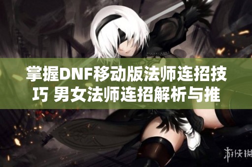 掌握DNF移动版法师连招技巧 男女法师连招解析与推荐