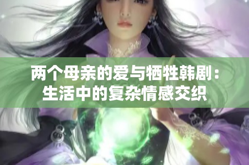 两个母亲的爱与牺牲韩剧：生活中的复杂情感交织