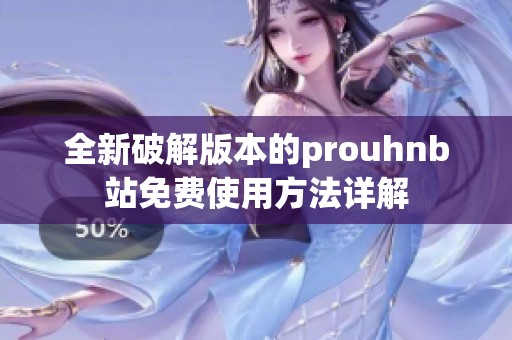 全新破解版本的prouhnb站免费使用方法详解