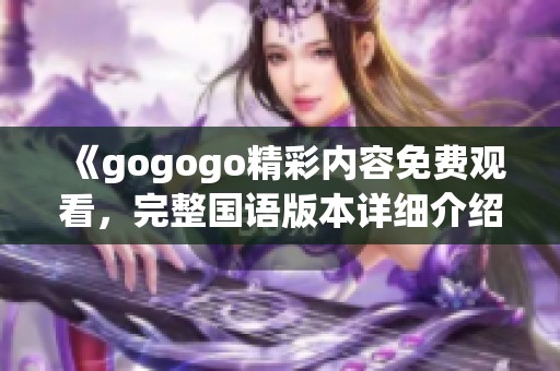 《gogogo精彩内容免费观看，完整国语版本详细介绍》