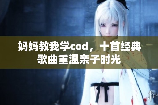 妈妈教我学cod，十首经典歌曲重温亲子时光