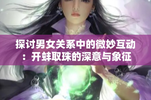 探讨男女关系中的微妙互动：开蚌取珠的深意与象征