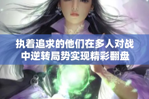 执着追求的他们在多人对战中逆转局势实现精彩翻盘