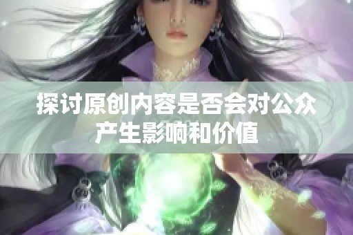 探讨原创内容是否会对公众产生影响和价值