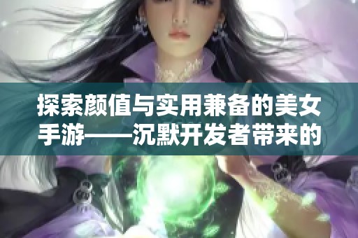 探索颜值与实用兼备的美女手游——沉默开发者带来的精彩体验