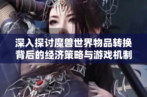 深入探讨魔兽世界物品转换背后的经济策略与游戏机制