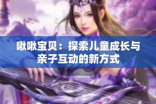 啾啾宝贝：探索儿童成长与亲子互动的新方式