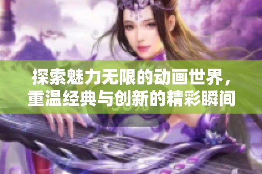 探索魅力无限的动画世界，重温经典与创新的精彩瞬间