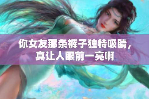 你女友那条裤子独特吸睛，真让人眼前一亮啊