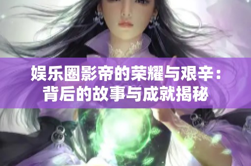 娱乐圈影帝的荣耀与艰辛：背后的故事与成就揭秘