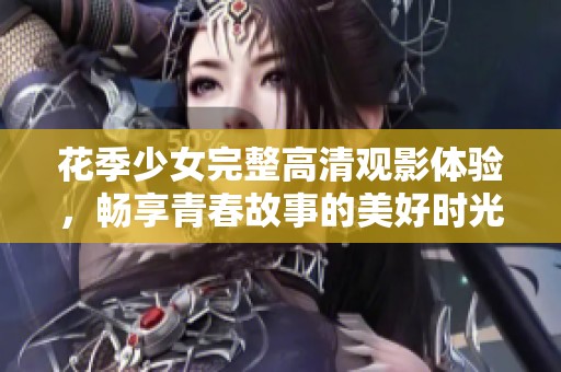 花季少女完整高清观影体验，畅享青春故事的美好时光