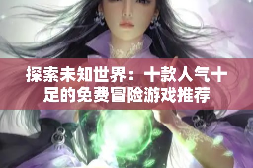 探索未知世界：十款人气十足的免费冒险游戏推荐