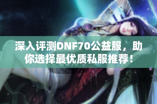 深入评测DNF70公益服，助你选择最优质私服推荐！