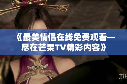 《最美情侣在线免费观看—尽在芒果TV精彩内容》