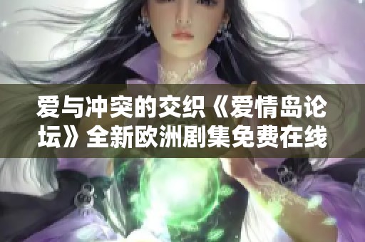 爱与冲突的交织《爱情岛论坛》全新欧洲剧集免费在线观看