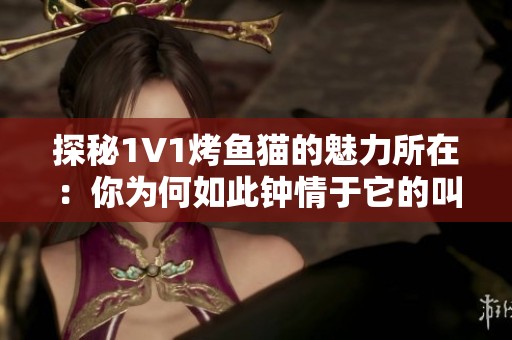 探秘1V1烤鱼猫的魅力所在：你为何如此钟情于它的叫声