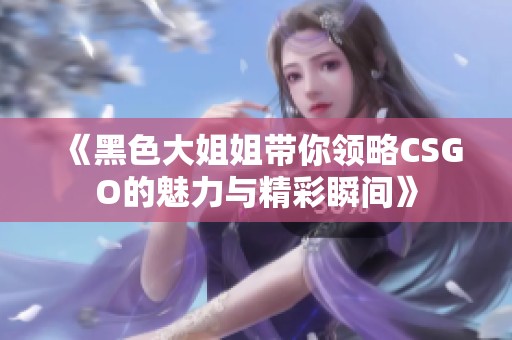 《黑色大姐姐带你领略CSGO的魅力与精彩瞬间》