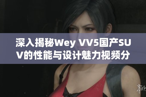 深入揭秘Wey VV5国产SUV的性能与设计魅力视频分析