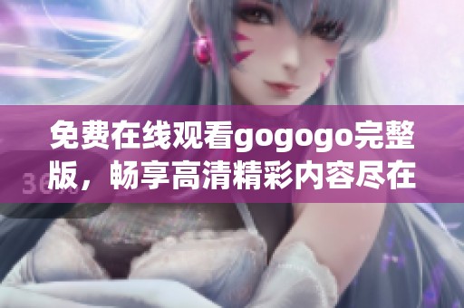 免费在线观看gogogo完整版，畅享高清精彩内容尽在其中