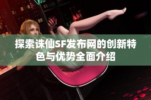探索诛仙SF发布网的创新特色与优势全面介绍