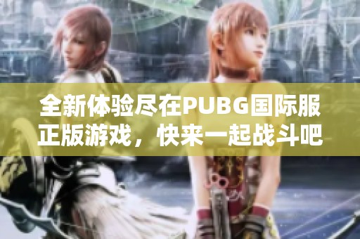 全新体验尽在PUBG国际服正版游戏，快来一起战斗吧！