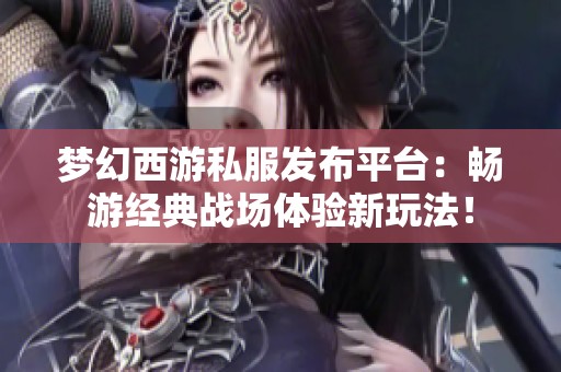 梦幻西游私服发布平台：畅游经典战场体验新玩法！