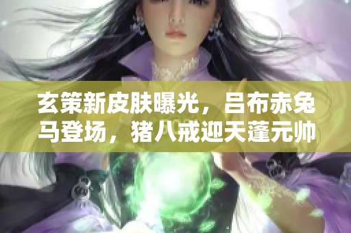 玄策新皮肤曝光，吕布赤兔马登场，猪八戒迎天蓬元帅盛宴