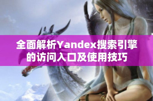 全面解析Yandex搜索引擎的访问入口及使用技巧