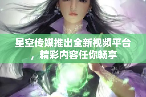 星空传媒推出全新视频平台，精彩内容任你畅享