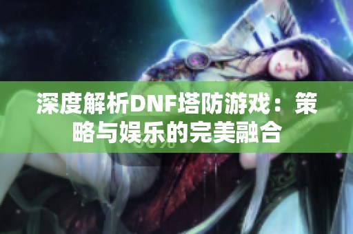 深度解析DNF塔防游戏：策略与娱乐的完美融合