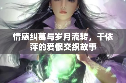 情感纠葛与岁月流转，干依萍的爱恨交织故事